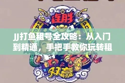 JJ打鱼租号全攻略：从入门到精通，手把手教你玩转租号平台