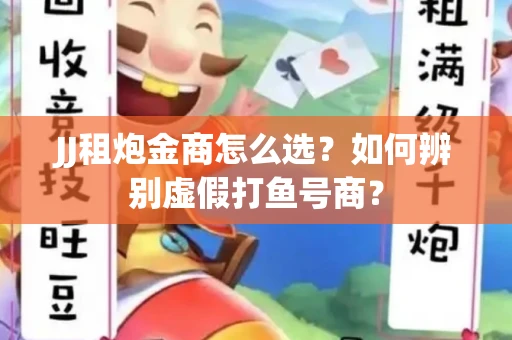 JJ租炮金商怎么选？如何辨别虚假打鱼号商？